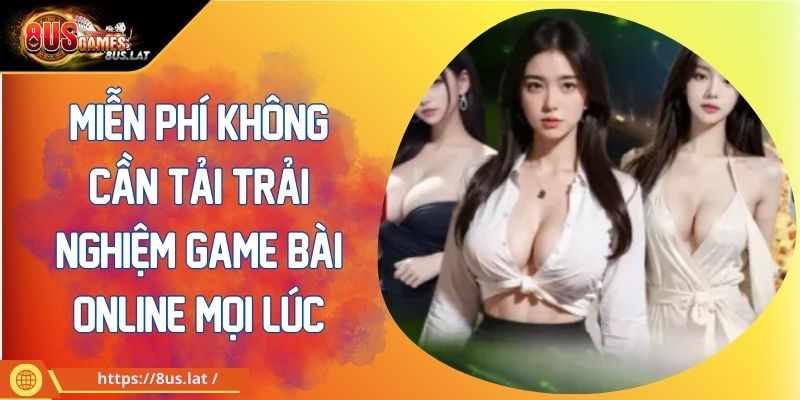 Miễn Phí Không Cần Tải Trải Nghiệm Game Bài Online Mọi Lúc